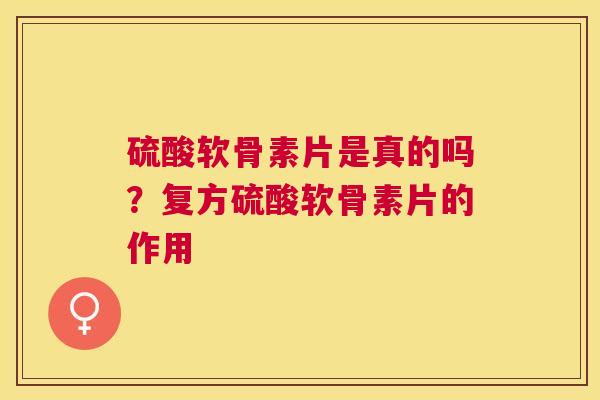 硫酸软骨素片是真的吗？复方硫酸软骨素片的作用