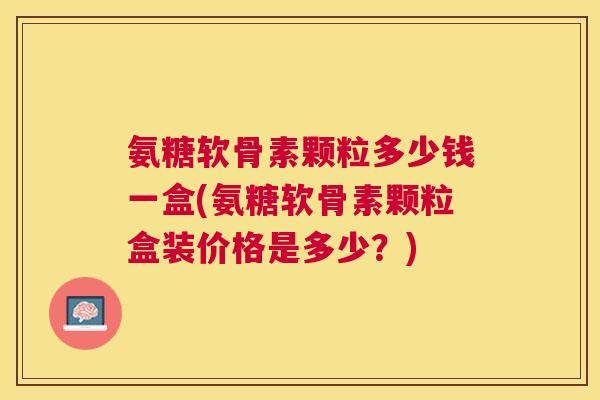 氨糖软骨素颗粒多少钱一盒(氨糖软骨素颗粒盒装价格是多少？)