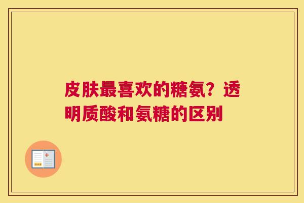 皮肤最喜欢的糖氨？透明质酸和氨糖的区别