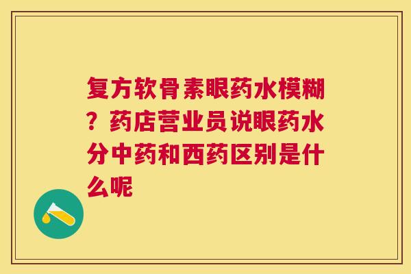 复方软骨素眼药水模糊？药店营业员说眼药水分中药和西药区别是什么呢