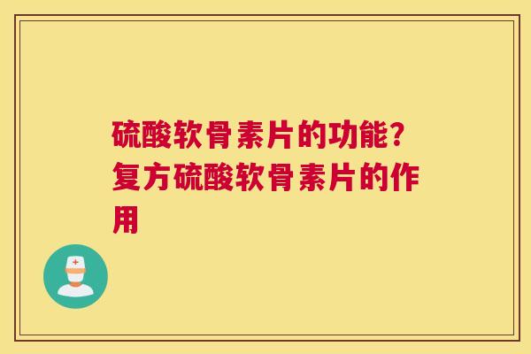 硫酸软骨素片的功能？复方硫酸软骨素片的作用