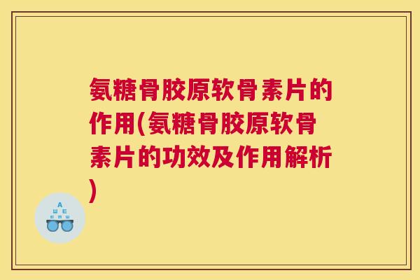 氨糖骨胶原软骨素片的作用(氨糖骨胶原软骨素片的功效及作用解析)