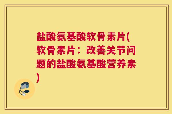 盐酸氨基酸软骨素片(软骨素片：改善关节问题的盐酸氨基酸营养素)