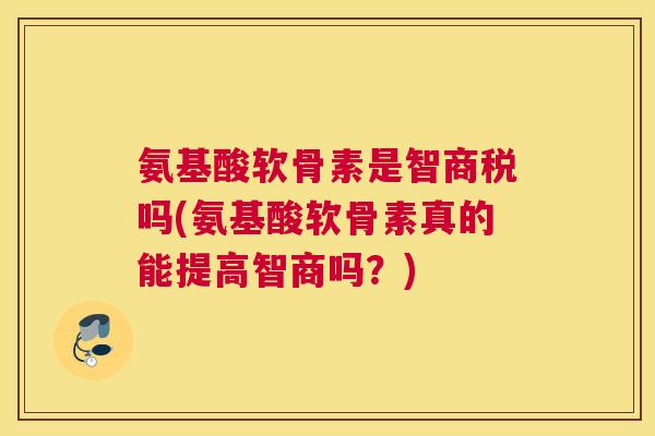 氨基酸软骨素是智商税吗(氨基酸软骨素真的能提高智商吗？)