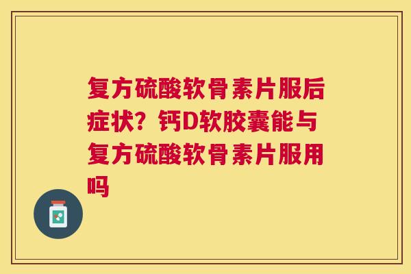 复方硫酸软骨素片服后症状？钙D软胶囊能与复方硫酸软骨素片服用吗