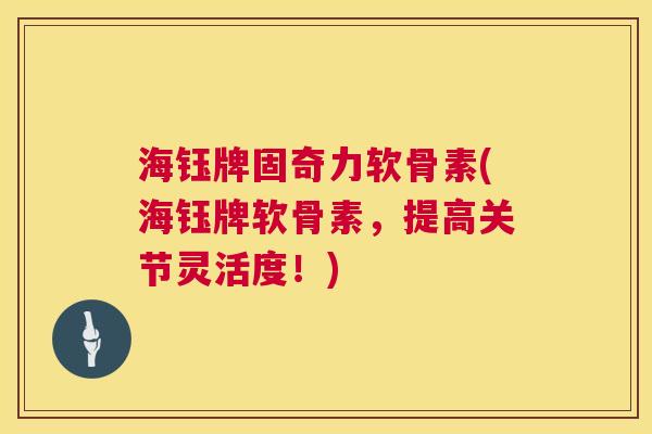海钰牌固奇力软骨素(海钰牌软骨素，提高关节灵活度！)