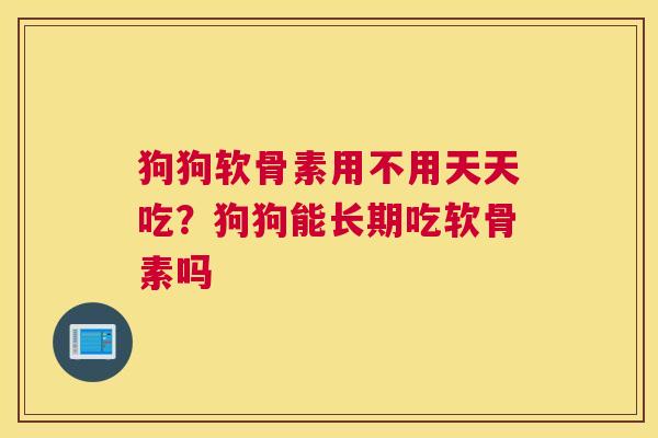 狗狗软骨素用不用天天吃？狗狗能长期吃软骨素吗