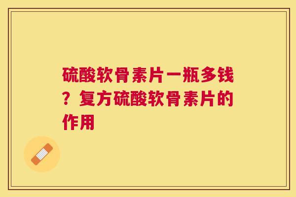 硫酸软骨素片一瓶多钱？复方硫酸软骨素片的作用