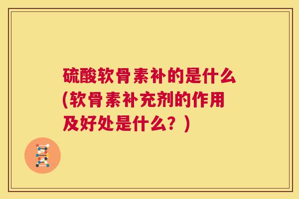 硫酸软骨素补的是什么(软骨素补充剂的作用及好处是什么？)