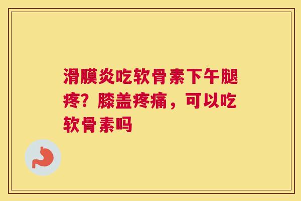 滑膜炎吃软骨素下午腿疼？膝盖疼痛，可以吃软骨素吗