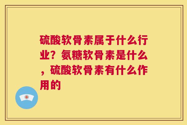 硫酸软骨素属于什么行业？氨糖软骨素是什么，硫酸软骨素有什么作用的