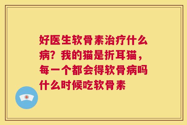 好医生软骨素什么？我的猫是折耳猫，每一个都会得软骨吗什么时候吃软骨素