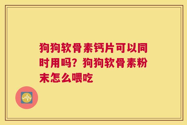 狗狗软骨素钙片可以同时用吗？狗狗软骨素粉末怎么喂吃