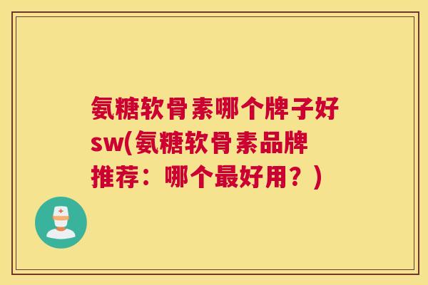 氨糖软骨素哪个牌子好sw(氨糖软骨素品牌推荐：哪个好用？)