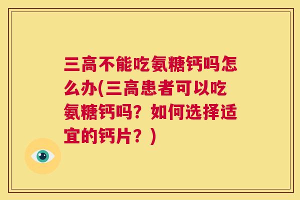 三高不能吃氨糖钙吗怎么办(三高患者可以吃氨糖钙吗？如何选择适宜的钙片？)
