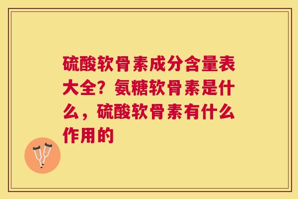 硫酸软骨素成分含量表大全？氨糖软骨素是什么，硫酸软骨素有什么作用的