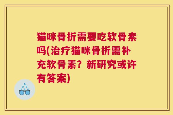猫咪骨折需要吃软骨素吗(治疗猫咪骨折需补充软骨素？新研究或许有答案)