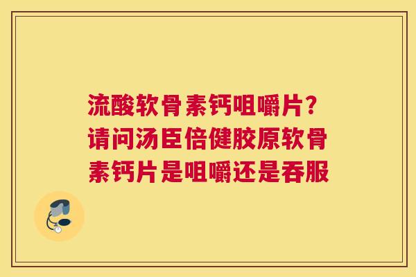 流酸软骨素钙咀嚼片？请问汤臣倍健胶原软骨素钙片是咀嚼还是吞服