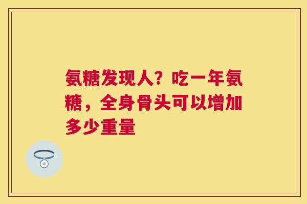 氨糖发现人？吃一年氨糖，全身骨头可以增加多少重量