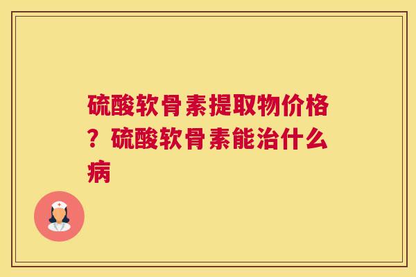 硫酸软骨素提取物价格？硫酸软骨素能治什么病