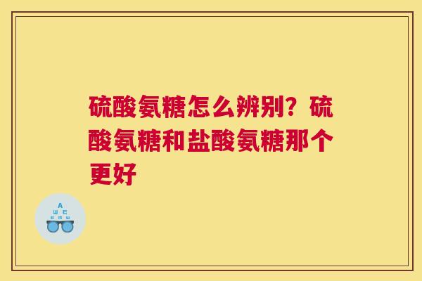 硫酸氨糖怎么辨别？硫酸氨糖和盐酸氨糖那个更好