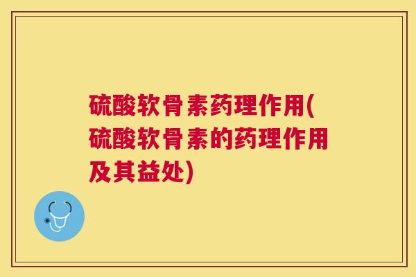 硫酸软骨素药理作用(硫酸软骨素的药理作用及其益处)