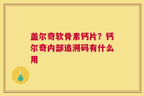 盖尔奇软骨素钙片？钙尔奇内部追溯码有什么用