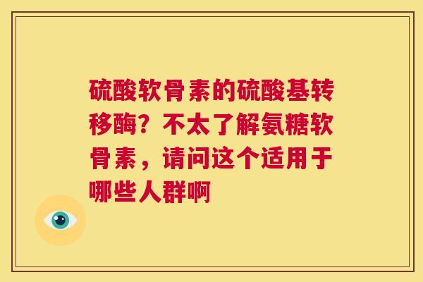硫酸软骨素的硫酸基转移酶？不太了解氨糖软骨素，请问这个适用于哪些人群啊