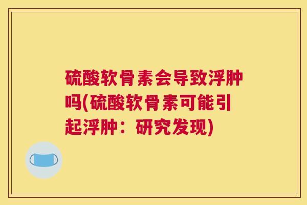 硫酸软骨素会导致浮肿吗(硫酸软骨素可能引起浮肿：研究发现)