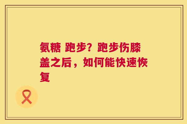 氨糖 跑步？跑步伤膝盖之后，如何能快速恢复