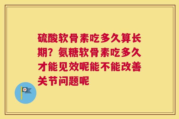 硫酸软骨素吃多久算长期？氨糖软骨素吃多久才能见效呢能不能改善关节问题呢