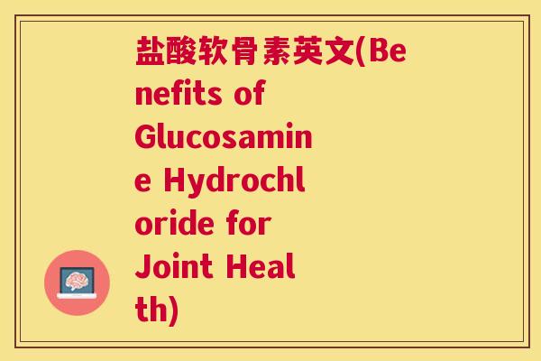 盐酸软骨素英文(Benefits of Glucosamine Hydrochloride for Joint Health) 盐酸软骨素英文(Benefits of Glucosamine Hydrochloride for Joint Health)