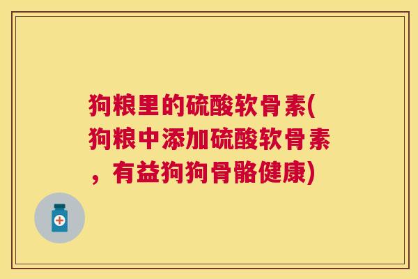 狗粮里的硫酸软骨素(狗粮中添加硫酸软骨素，有益狗狗骨骼健康)