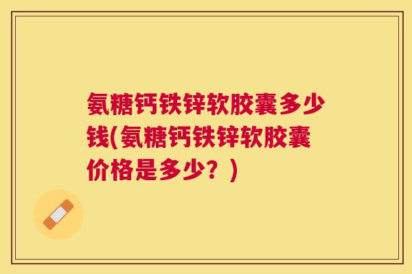氨糖钙铁锌软胶囊多少钱(氨糖钙铁锌软胶囊价格是多少？)