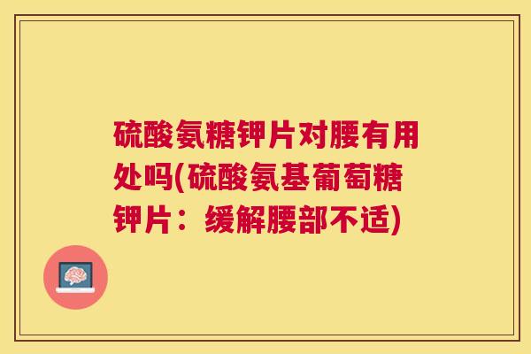 硫酸氨糖钾片对腰有用处吗(硫酸氨基葡萄糖钾片：缓解腰部不适)