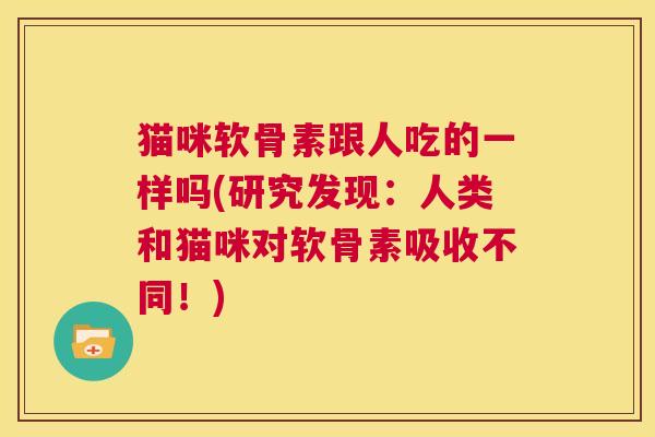 猫咪软骨素跟人吃的一样吗(研究发现：人类和猫咪对软骨素吸收不同！)
