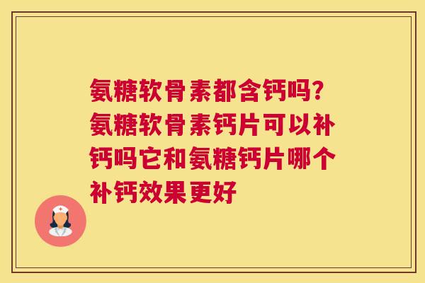 氨糖软骨素都含钙吗？氨糖软骨素钙片可以补钙吗它和氨糖钙片哪个补钙效果更好