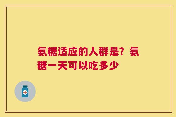 氨糖适应的人群是？氨糖一天可以吃多少