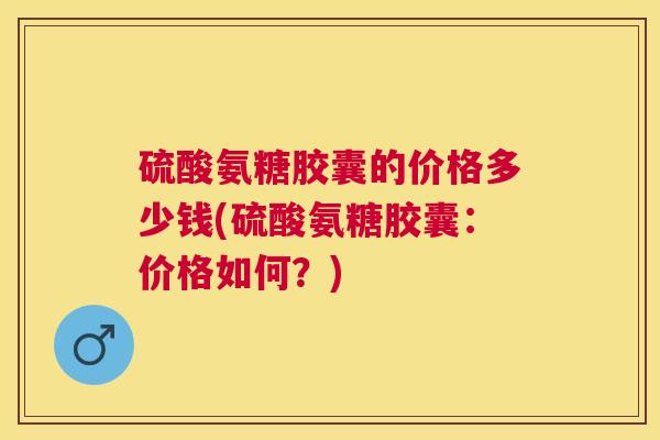 硫酸氨糖胶囊的价格多少钱(硫酸氨糖胶囊：价格如何？)