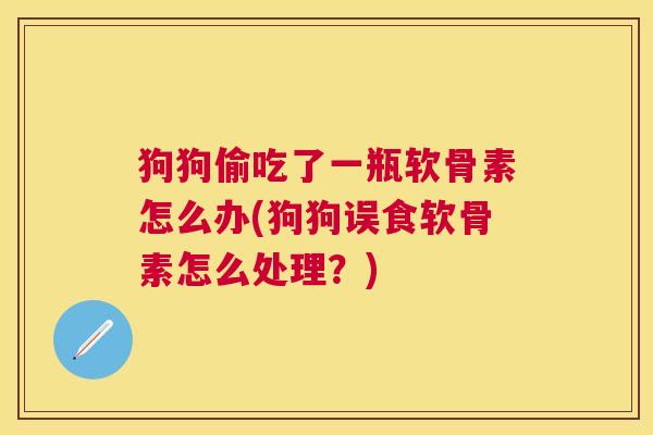 狗狗偷吃了一瓶软骨素怎么办(狗狗误食软骨素怎么处理？)
