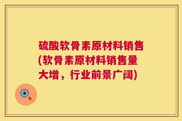 硫酸软骨素原材料销售(软骨素原材料销售量大增，行业前景广阔)