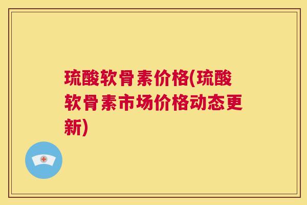 琉酸软骨素价格(琉酸软骨素市场价格动态更新)
