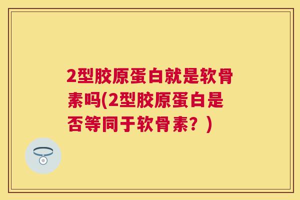 2型胶原蛋白就是软骨素吗(2型胶原蛋白是否等同于软骨素？)