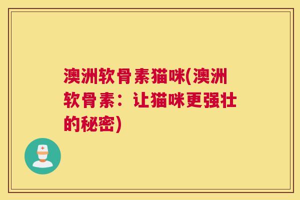 澳洲软骨素猫咪(澳洲软骨素：让猫咪更强壮的秘密)