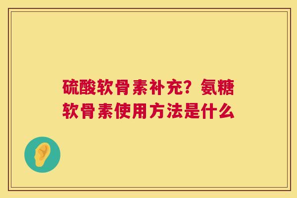 硫酸软骨素补充？氨糖软骨素使用方法是什么