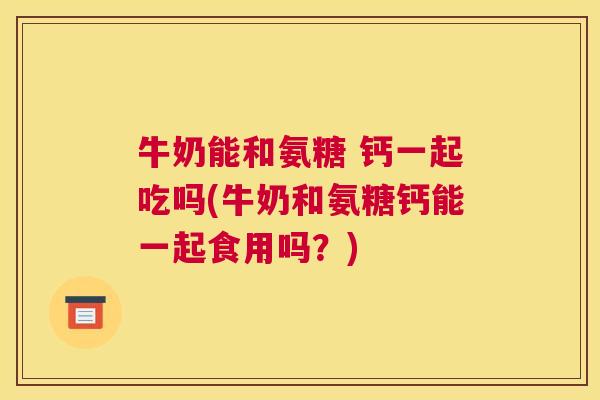 牛奶能和氨糖 钙一起吃吗(牛奶和氨糖钙能一起食用吗？)