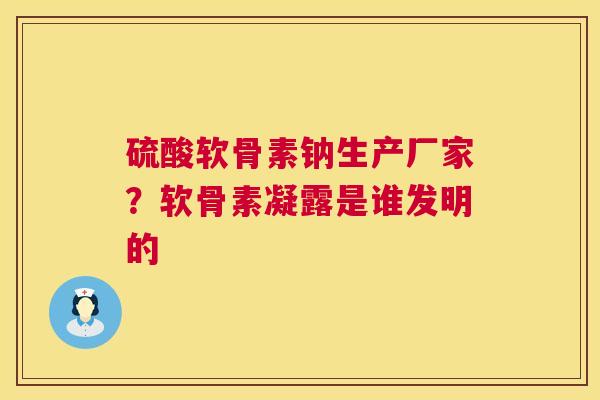 硫酸软骨素钠生产厂家？软骨素凝露是谁发明的