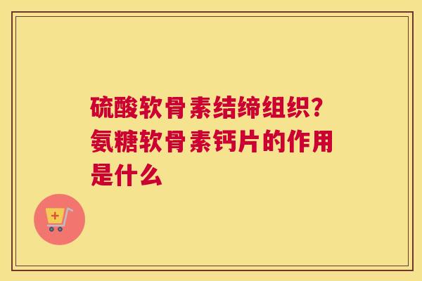 硫酸软骨素结缔组织？氨糖软骨素钙片的作用是什么