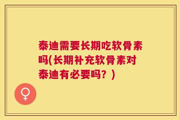 泰迪需要长期吃软骨素吗(长期补充软骨素对泰迪有必要吗？)