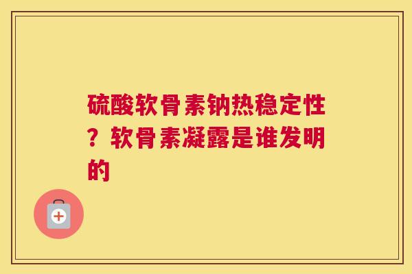 硫酸软骨素钠热稳定性？软骨素凝露是谁发明的